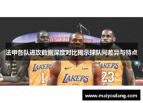 法甲各队进攻数据深度对比揭示球队间差异与特点