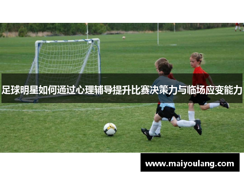 足球明星如何通过心理辅导提升比赛决策力与临场应变能力