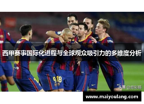 西甲赛事国际化进程与全球观众吸引力的多维度分析